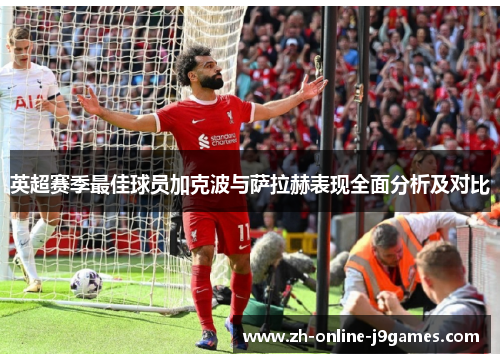 英超赛季最佳球员加克波与萨拉赫表现全面分析及对比
