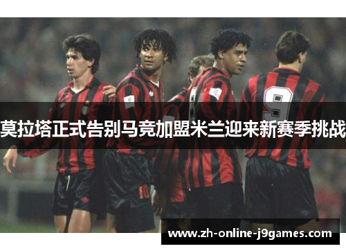 莫拉塔正式告别马竞加盟米兰迎来新赛季挑战