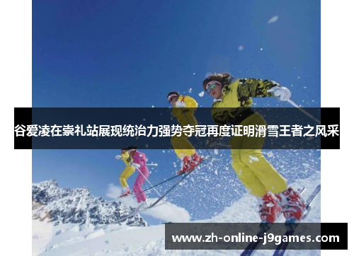 谷爱凌在崇礼站展现统治力强势夺冠再度证明滑雪王者之风采