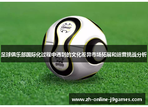 足球俱乐部国际化过程中遇到的文化差异市场拓展和运营挑战分析 足球俱乐部国际化过程中遇到的文化差异市场拓展和运营挑战分析