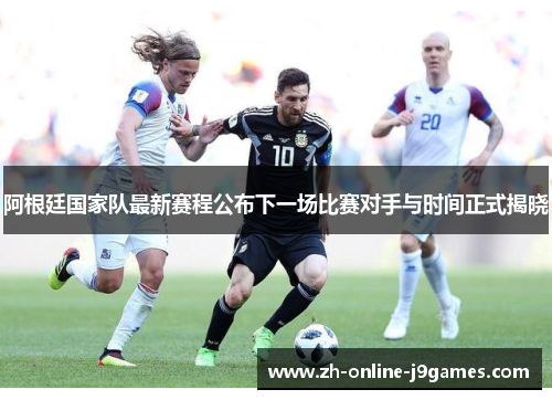 阿根廷国家队最新赛程公布下一场比赛对手与时间正式揭晓 阿根廷国家队最新赛程公布下一场比赛对手与时间正式揭晓