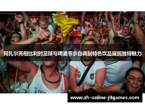 阿扎尔亮相比利时足球与啤酒节亲自调制特色饮品展现独特魅力 阿扎尔亮相比利时足球与啤酒节亲自调制特色饮品展现独特魅力