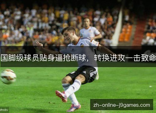 国脚级球员贴身逼抢断球,转换进攻一击致命 国脚级球员贴身逼抢断球,转换进攻一击致命