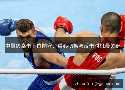 中量级拳击下位防守,重心切换与反击时机最关键 中量级拳击下位防守,重心切换与反击时机最关键