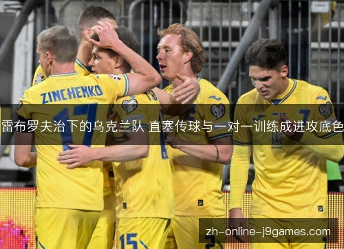 雷布罗夫治下的乌克兰队 直塞传球与一对一训练成进攻底色 雷布罗夫治下的乌克兰队 直塞传球与一对一训练成进攻底色