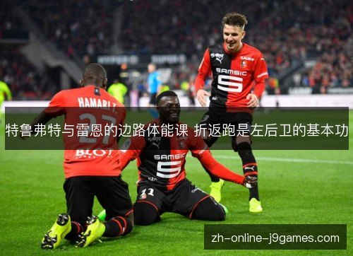 特鲁弗特与雷恩的边路体能课 折返跑是左后卫的基本功 特鲁弗特与雷恩的边路体能课 折返跑是左后卫的基本功
