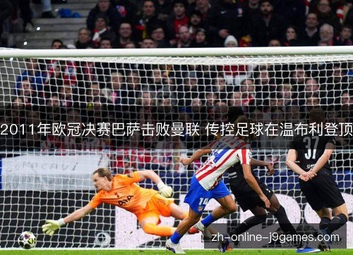 2011年欧冠决赛巴萨击败曼联 传控足球在温布利登顶 2011年欧冠决赛巴萨击败曼联 传控足球在温布利登顶