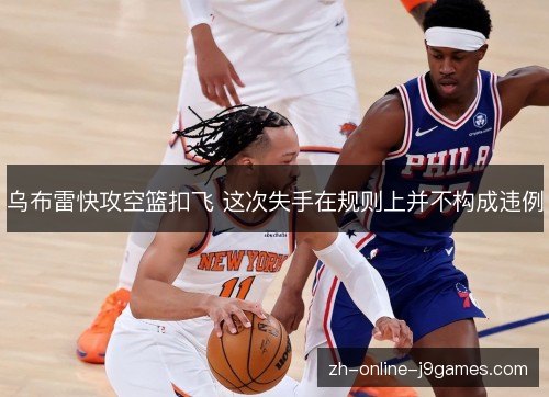 乌布雷快攻空篮扣飞 这次失手在规则上并不构成违例 乌布雷快攻空篮扣飞 这次失手在规则上并不构成违例